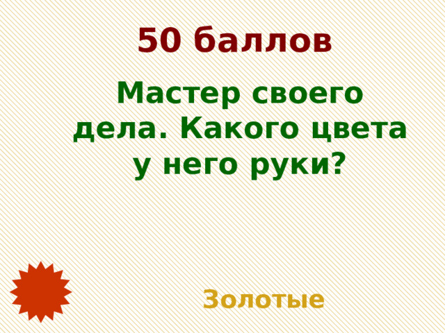 50 баллов Мастер своего дела. Какого цвета у него руки? Золотые 
