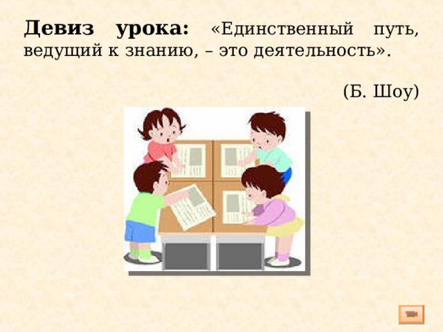 Девиз урока: «Единственный путь, ведущий к знанию, – это деятельность». (Б. Шоу)   