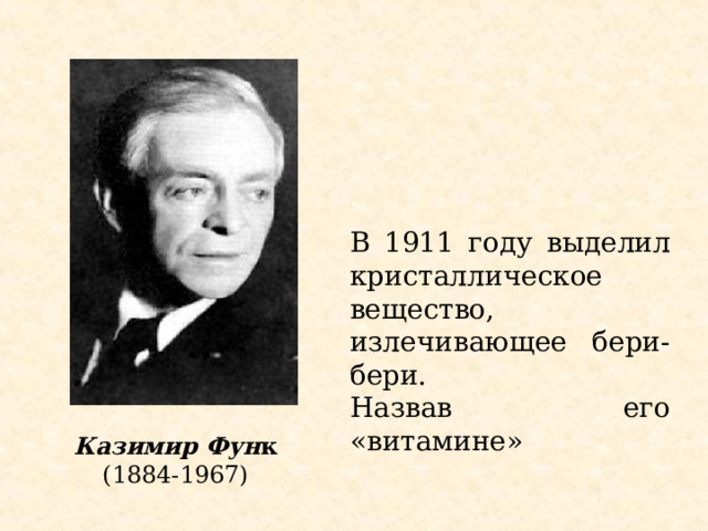 В 1911 году выделил кристаллическое вещество, излечивающее бери-бери. Назвав его «витамине» Казимир Фун к (1884-1967) 