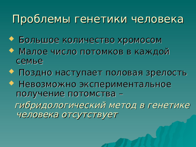 Проблемы генетики человека  Большое количество хромосом  Малое число потомков в каждой семье  Поздно наступает половая зрелость  Невозможно экспериментальное получение потомства –  гибридологический метод в генетике человека отсутствует  