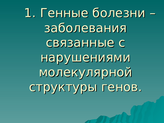  1.  Генные болезни – заболевания связанные с нарушениями молекулярной структуры генов. 