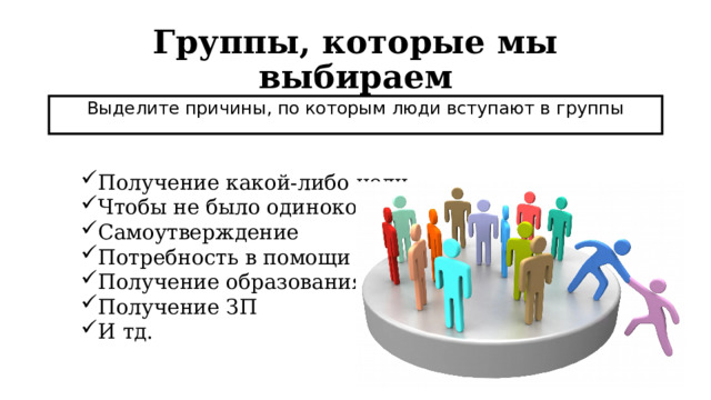 Группы, которые мы выбираем Выделите причины, по которым люди вступают в группы Получение какой-либо цели Чтобы не было одиноко Самоутверждение Потребность в помощи Получение образования Получение ЗП И тд. 