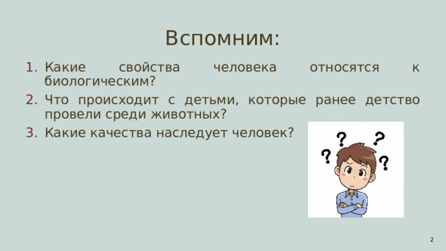 Вспомним: Какие свойства человека относятся к биологическим? Что происходит с детьми, которые ранее детство провели среди животных? Какие качества наследует человек? 1 