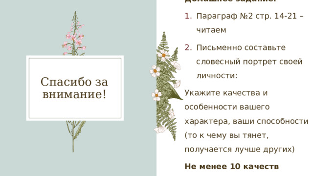 Домашнее задание: Параграф №2 стр. 14-21 – читаем Письменно составьте словесный портрет своей личности: Укажите качества и особенности вашего характера, ваши способности (то к чему вы тянет, получается лучше других) Не менее 10 качеств указать Спасибо за внимание! 1 