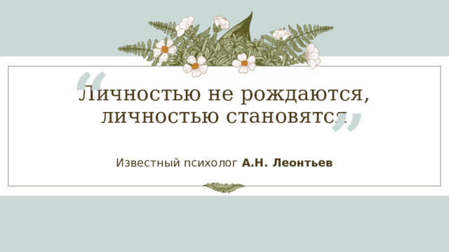 “ Личностью не рождаются, личностью становятся ” Известный психолог  А.Н. Леонтьев 1 