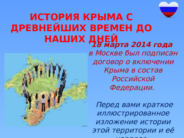 История Крыма с древнейших времен до наших дней 18 марта 2014 года в Москве был подписан договор о включении Крыма в состав Российской Федерации.   Перед вами краткое иллюстрированное изложение истории этой территории и её народов.  