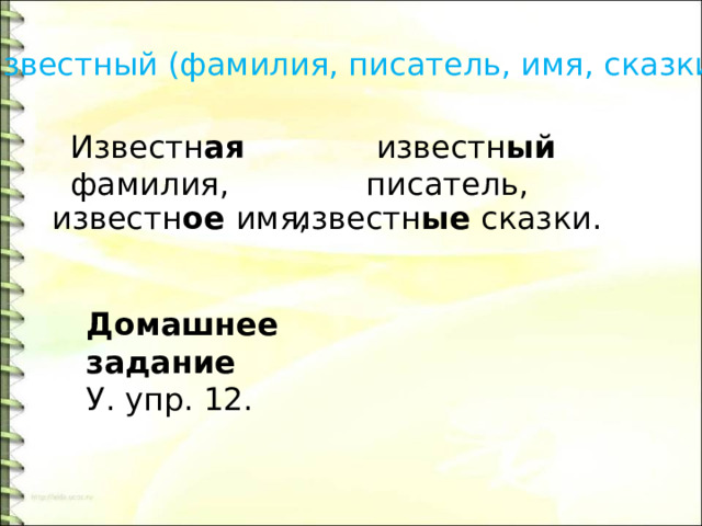 Известный (фамилия, писатель, имя, сказки)  известн ый писатель, Известн ая фамилия, известн ое имя, известн ые сказки. Домашнее задание У. упр. 12.  