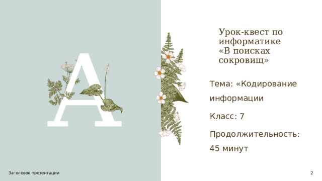 Урок-квест по информатике  «В поисках сокровищ»   A Тема: «Кодирование информации Класс: 7 Продолжительность: 45 минут Заголовок презентации 1 1