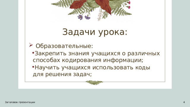 Задачи урока: Образовательные:  Закрепить знания учащихся о различных способах кодирования информации;  Научить учащихся использовать коды для решения задач;  Закрепить знания учащихся о различных способах кодирования информации;  Научить учащихся использовать коды для решения задач; Заголовок презентации 1 1
