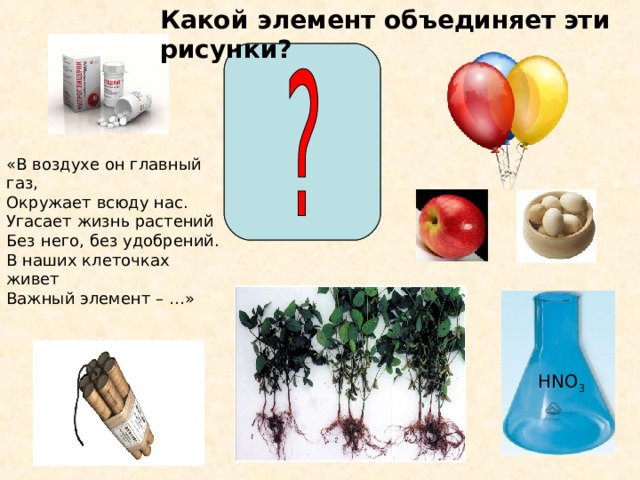 Какой элемент объединяет  эти рисунки? «В воздухе он главный газ,  Окружает всюду нас.  Угасает жизнь растений  Без него, без удобрений.  В наших клеточках живет   Важный элемент – …» HNO 3 HNO 3 