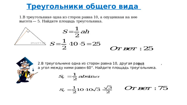 Треугольники общего вида  1.В треугольнике одна из сторон равна 10, а опущенная на нее высота — 5. Найдите площадь треугольника. 2.В треугольнике одна из сторон равна 10, другая равна , а угол между ними равен 60°. Найдите площадь треугольника. 