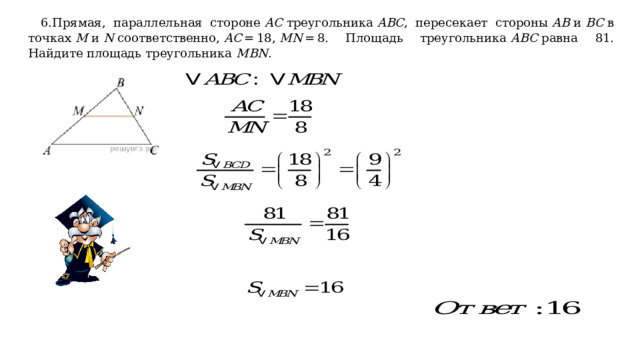 6.Прямая, параллельная стороне  AC  треугольника  ABC , пересекает стороны  AB  и  BC  в точках  M  и  N  соответственно,  AC  = 18,  MN  = 8. Площадь треугольника  ABC  равна 81. Найдите площадь треугольника  MBN . 