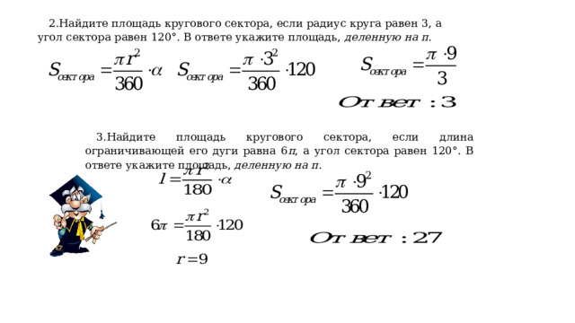 2.Найдите площадь кругового сектора, если радиус круга равен 3, а угол сектора равен 120°. В ответе укажите площадь,  деленную на π . 3.Найдите площадь кругового сектора, если длина ограничивающей его дуги равна 6 π , а угол сектора равен 120°. В ответе укажите площадь,  деленную на π . 