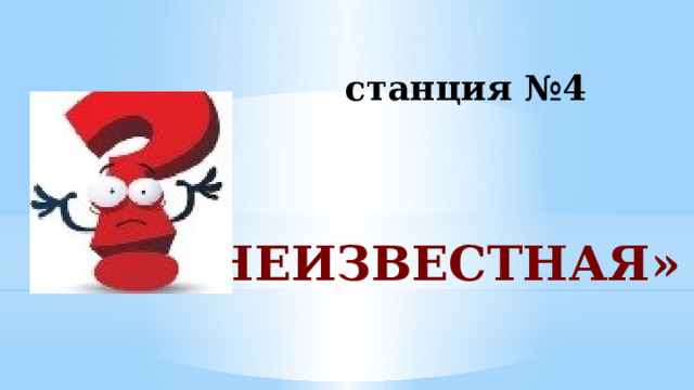    станция №4     «НЕИЗВЕСТНАЯ» 