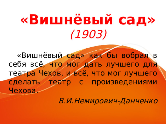 «Вишнёвый сад»  (1903)  «Вишнёвый сад» как бы вобрал в себя всё, что мог дать лучшего для театра Чехов, и всё, что мог лучшего сделать театр с произведениями Чехова. В.И.Немирович-Данченко 