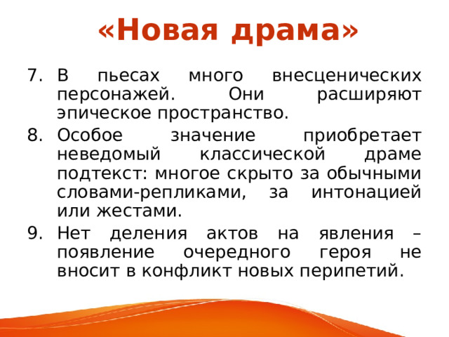 «Новая драма» В пьесах много внесценических персонажей. Они расширяют эпическое пространство. Особое значение приобретает неведомый классической драме подтекст: многое скрыто за обычными словами-репликами, за интонацией или жестами. Нет деления актов на явления – появление очередного героя не вносит в конфликт новых перипетий. 