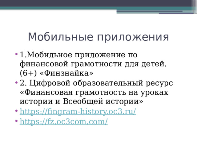 Мобильные приложения 1.Мобильное приложение по финансовой грамотности для детей. (6+) «Финзнайка» 2. Цифровой образовательный ресурс «Финансовая грамотность на уроках истории и Всеобщей истории» https://fingram-history.oc3.ru/ https://fz.oc3com.com/ 