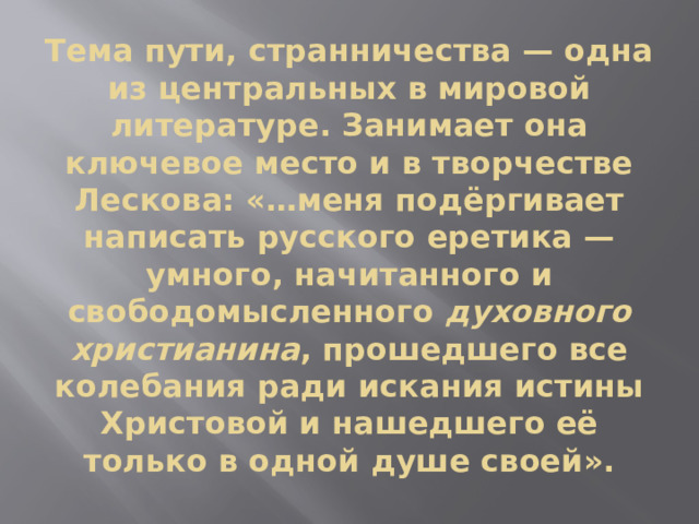 Тема пути, странничества — одна из центральных в мировой литературе. Занимает она ключевое место и в творчестве Лескова: «…меня подёргивает написать русского еретика — умного, начитанного и свободомысленного духовного  христианина , прошедшего все колебания ради искания истины Христовой и нашедшего её только в одной душе своей».   