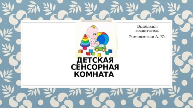 Выполнил: воспитатель Романовская А. Ю. Детская сенсорная комната 