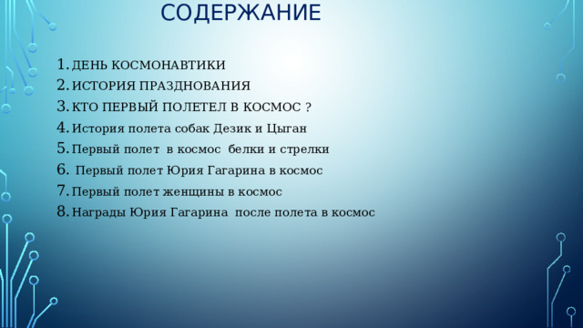 СОДЕРЖАНИЕ ДЕНЬ КОСМОНАВТИКИ ИСТОРИЯ ПРАЗДНОВАНИЯ КТО ПЕРВЫЙ ПОЛЕТЕЛ В КОСМОС ? История полета собак Дезик и Цыган Первый полет в космос белки и стрелки  Первый полет Юрия Гагарина в космос Первый полет женщины в космос Награды Юрия Гагарина после полета в космос 