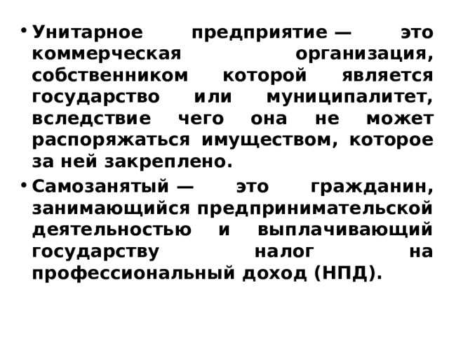 Унитарное предприятие — это коммерческая организация, собственником которой является государство или муниципалитет, вследствие чего она не может распоряжаться имуществом, которое за ней закреплено. Самозанятый — это гражданин, занимающийся предпринимательской деятельностью и выплачивающий государству налог на профессиональный доход (НПД). 