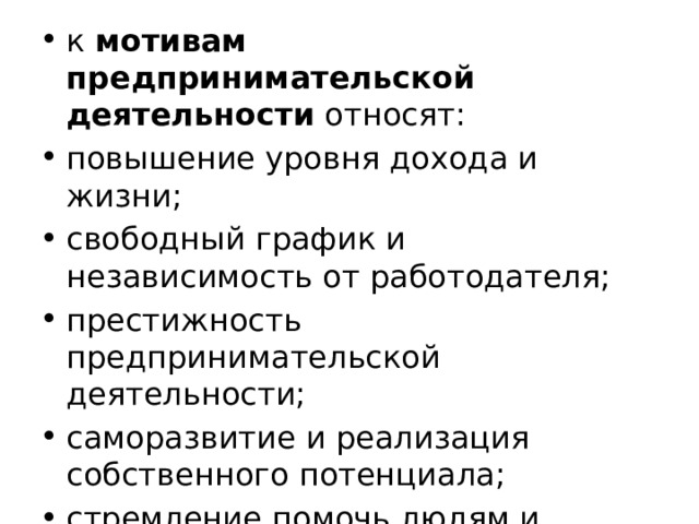 к  мотивам предпринимательской деятельности  относят: повышение уровня дохода и жизни; свободный график и независимость от работодателя; престижность предпринимательской деятельности; саморазвитие и реализация собственного потенциала; стремление помочь людям и решить социальные проблемы. 