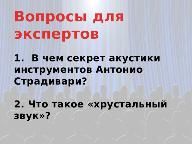 Вопросы для экспертов  1. В чем секрет акустики инструментов Антонио Страдивари?  2. Что такое «хрустальный звук»?  