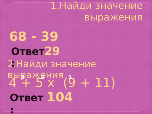 1.Найди значение выражения 68 - 39 29 Ответ: 2.Найди значение выражения 1 2 3 4 + 5 х (9 + 11) 104 Ответ: 
