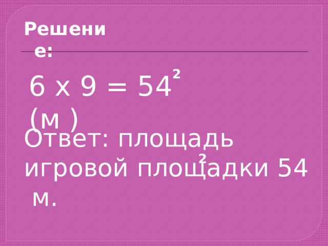 Решение: 2 6 х 9 = 54 (м ) Ответ: площадь игровой площадки 54 м. 2 