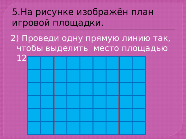 5.На рисунке изображён план игровой площадки. 2) Проведи одну прямую линию так, чтобы выделить место площадью 12 кв. м. 