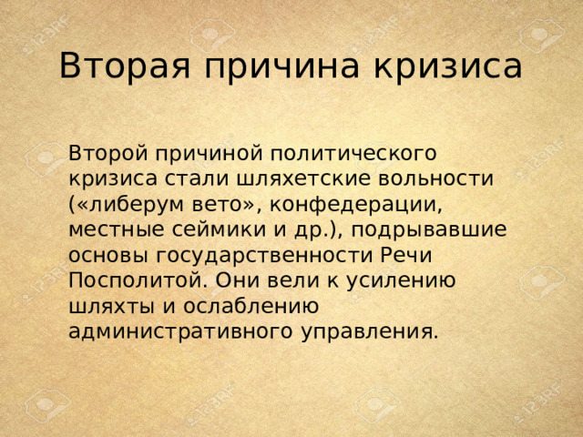Вторая причина кризиса Второй причиной политического кризиса стали шляхетские вольности («либерум вето», конфедерации, местные сеймики и др.), подрывавшие основы государственности Речи Посполитой. Они вели к усилению шляхты и ослаблению административного управления.     