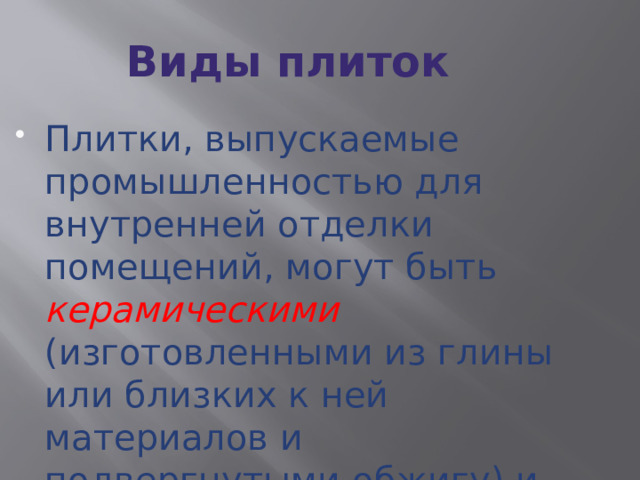 Виды плиток Плитки, выпускаемые промышленностью для внутрен­ней отделки помещений, могут быть керамическими  (изго­товленными из глины или близких к ней материалов и подвергнутыми обжигу) и пластмассовыми  