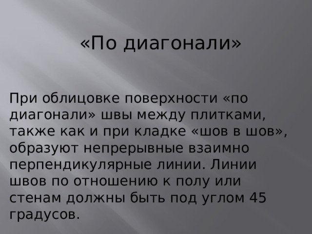 «По диагонали» При облицовке поверхности «по диагонали» швы между плитками, также как и при кладке «шов в шов», образуют непрерывные взаимно перпендикулярные линии. Линии швов по отношению к полу или стенам должны быть под углом 45 градусов. 