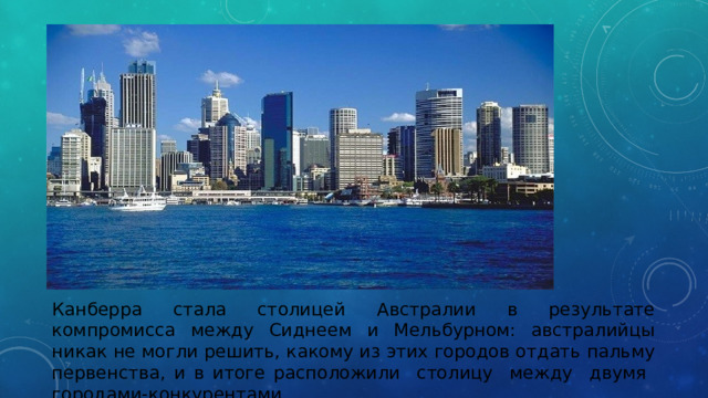 Канберра стала столицей Австралии в результате компромисса между Сиднеем и Мельбурном: австралийцы никак не могли решить, какому из этих городов отдать пальму первенства, и в итоге расположили столицу между двумя городами-конкурентами. 
