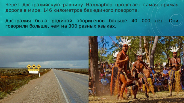 Через Австралийскую равнину Налларбор пролегает самая прямая дорога в мире: 146 километров без единого поворота . Австралия была родиной аборигенов больше 40 000 лет. Они говорили больше, чем на 300 разных языках. 