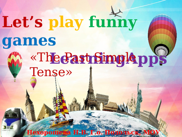 Let’s play  funny games  LearningApps  «The Past Simple Tense» Нехорошева Н.В. Г.о. Подольск, МОУ «Лицей №1» 
