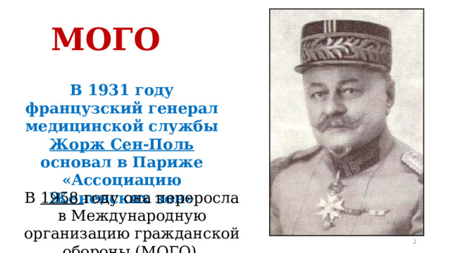 МОГО В 1931 году французский генерал медицинской службы Жорж Сен-Поль основал в Париже «Ассоциацию Женевских зон» В 1958 году она переросла в Международную организацию гражданской обороны (МОГО). 