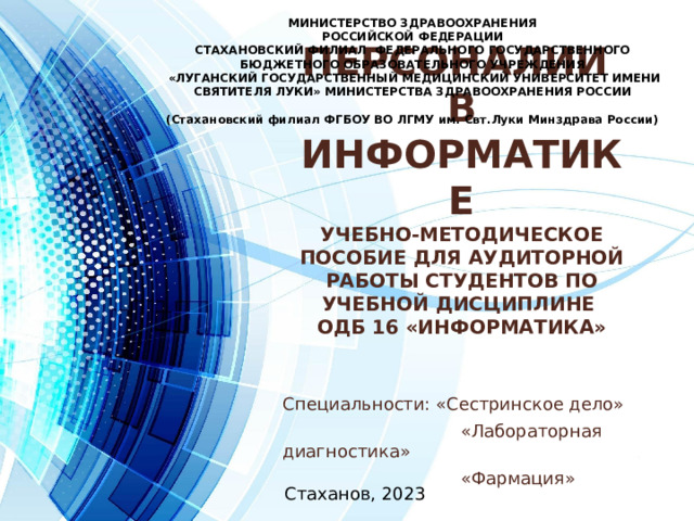 МИНИСТЕРСТВО ЗДРАВООХРАНЕНИЯ РОССИЙСКОЙ ФЕДЕРАЦИИ СТАХАНОВСКИЙ ФИЛИАЛ ФЕДЕРАЛЬНОГО ГОСУДАРСТВЕННОГО БЮДЖЕТНОГО ОБРАЗОВАТЕЛЬНОГО УЧРЕЖДЕНИЯ  «ЛУГАНСКИЙ ГОСУДАРСТВЕННЫЙ МЕДИЦИНСКИЙ УНИВЕРСИТЕТ ИМЕНИ СВЯТИТЕЛЯ ЛУКИ» МИНИСТЕРСТВА ЗДРАВООХРАНЕНИЯ РОССИИ   (Стахановский филиал ФГБОУ ВО ЛГМУ им. Свт.Луки Минздрава России) Персоналии  в информатике  учебно-методическое пособие для аудиторной работы студентов по учебной дисциплине  ОДБ 16 «Информатика» Специальности: «Сестринское дело»  «Лабораторная диагностика»  «Фармация» Стаханов, 2023 