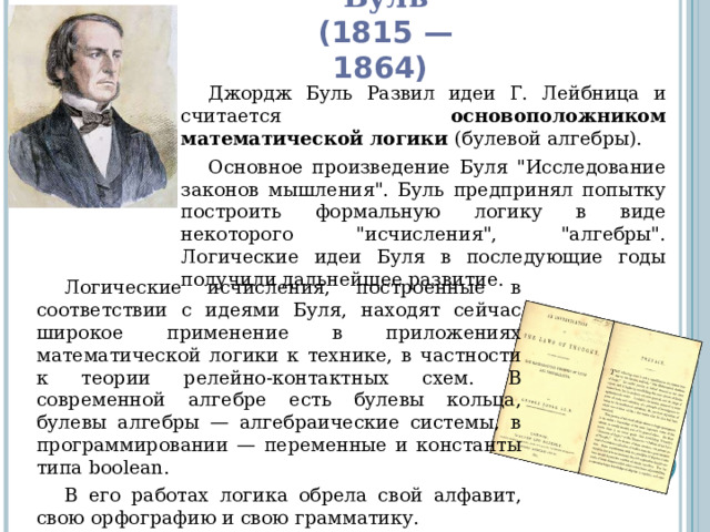Джордж Буль  (1815 — 1864) Джордж Буль Развил идеи Г. Лейбница и считается основоположником математической логики (булевой алгебры). Основное произведение Буля 