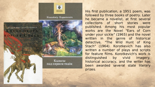 His first publication, a 1951 poem, was followed by three books of poetry. Later he became a novelist, at first several collections of short stories were published. Among his most popular works are the Novel 