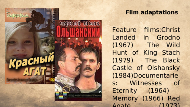 Film adaptations Feature films:Christ Landed in Grodno (1967) The Wild Hunt of King Stach (1979) The Black Castle of Olshansky (1984)Documentaries: Witnesses of Eternity (1964) Memory (1966) Red Agate (1973)   