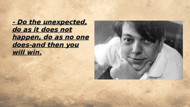 - Do the unexpected, do as it does not happen, do as no one does-and then you will win. 