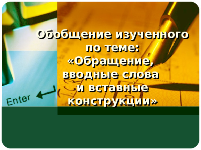   Обобщение изученного  по теме:  «Обращение,  вводные слова  и вставные конструкции» 