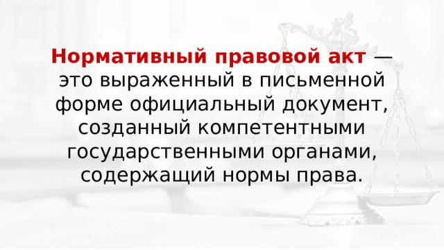 Нормативный правовой акт — это выраженный в письменной форме официальный документ, созданный компетентными государственными органами, содержащий нормы права. 