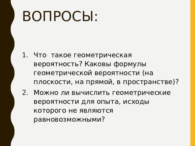 ВОПРОСЫ: Что такое геометрическая вероятность? Каковы формулы геометрической вероятности (на плоскости, на прямой, в пространстве)? Можно ли вычислить геометрические вероятности для опыта, исходы которого не являются равновозможными? 