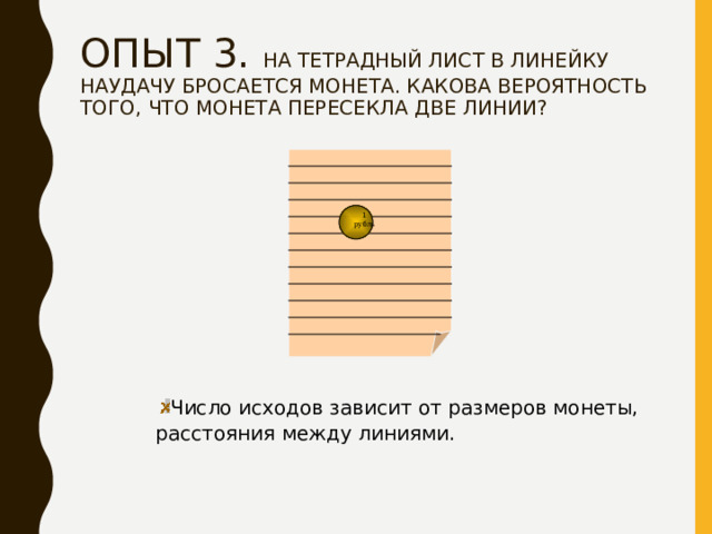 ОПЫТ 3. НА ТЕТРАДНЫЙ ЛИСТ В ЛИНЕЙКУ НАУДАЧУ БРОСАЕТСЯ МОНЕТА. КАКОВА ВЕРОЯТНОСТЬ ТОГО, ЧТО МОНЕТА ПЕРЕСЕКЛА ДВЕ ЛИНИИ?   1 рубль Число исходов зависит от размеров монеты, расстояния между линиями. 