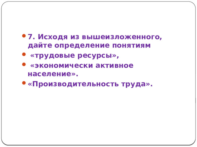 7. Исходя из вышеизложенного, дайте определение понятиям  «трудовые ресурсы»,  «экономически активное население». «Производительность труда».