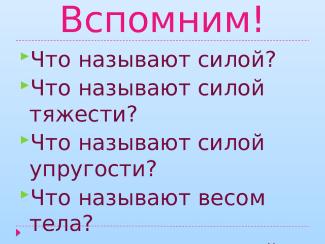 Вспомним! Что называют силой? Что называют силой тяжести? Что называют силой упругости? Что называют весом тела?  Что называют силой трения? 