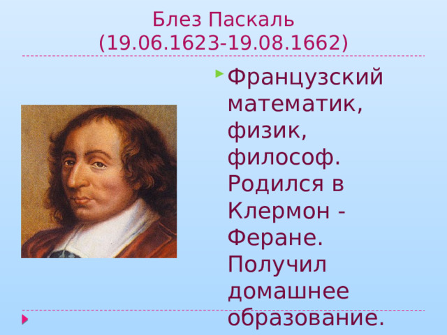 Блез Паскаль  (19.06.1623-19.08.1662) Французский математик, физик, философ. Родился в Клермон - Феране. Получил домашнее образование. Его именем названа единица давления . 