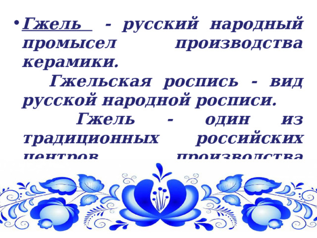 Гжель - русский народный промысел производства керамики.  Гжельская роспись - вид русской народной росписи.  Гжель - один из традиционных российских центров производства керамики . 